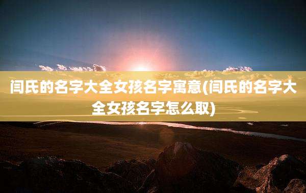 闫氏的名字大全女孩名字寓意(闫氏的名字大全女孩名字怎么取)