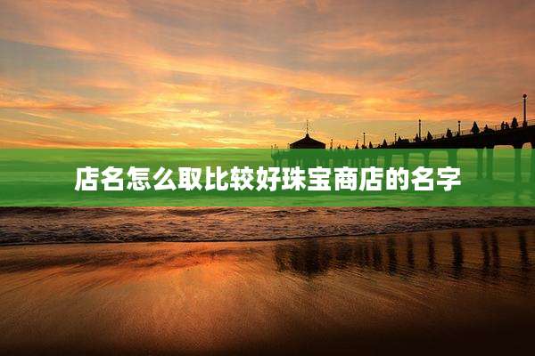店名怎么取比较好珠宝商店的名字