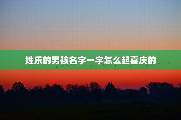 姓乐的男孩名字一字怎么起喜庆的