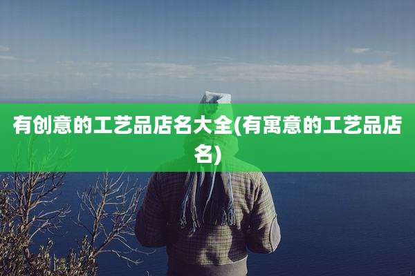 有创意的工艺品店名大全(有寓意的工艺品店名)