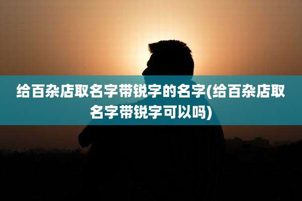 给百杂店取名字带锐字的名字(给百杂店取名字带锐字可以吗)
