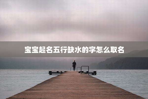 宝宝起名五行缺水的字怎么取名