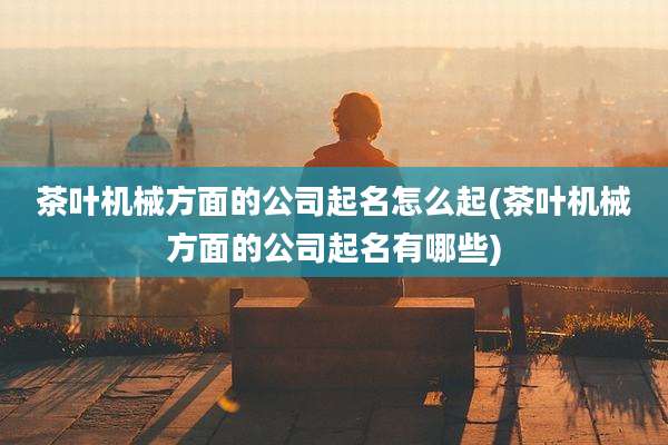 茶叶机械方面的公司起名怎么起(茶叶机械方面的公司起名有哪些)