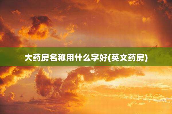 大药房名称用什么字好(英文药房)