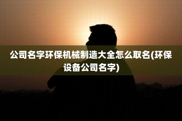 公司名字环保机械制造大全怎么取名(环保设备公司名字)