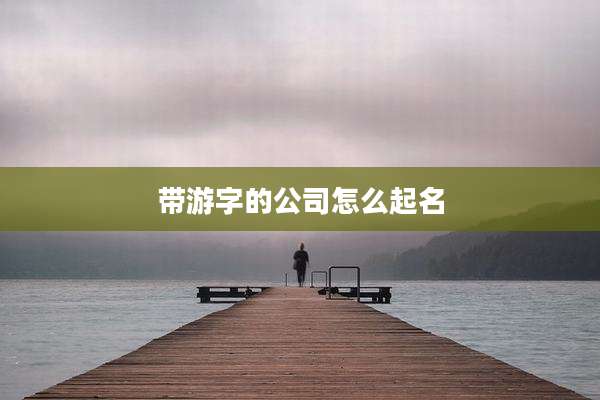 带游字的公司怎么起名
