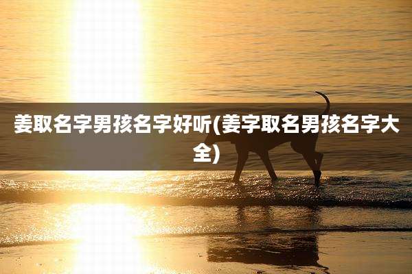 姜取名字男孩名字好听(姜字取名男孩名字大全)