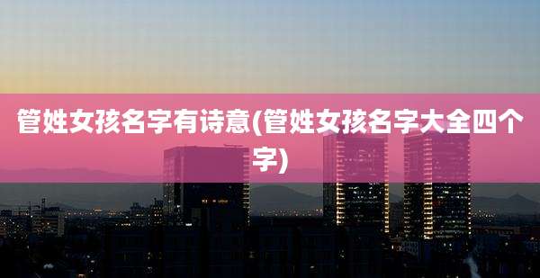 管姓女孩名字有诗意(管姓女孩名字大全四个字)
