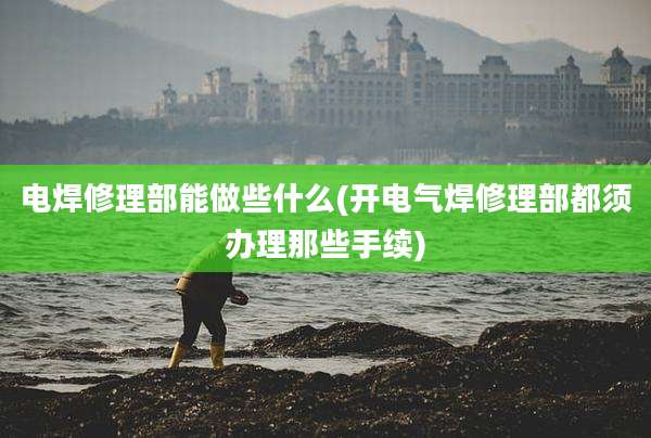 电焊修理部能做些什么(开电气焊修理部都须办理那些手续)