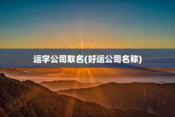 运字公司取名(好运公司名称)