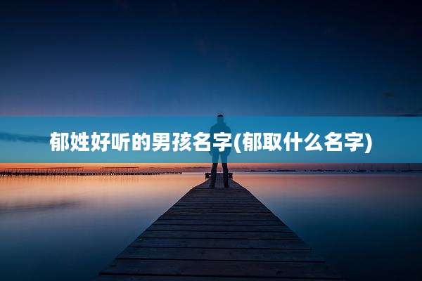 郁姓好听的男孩名字(郁取什么名字)