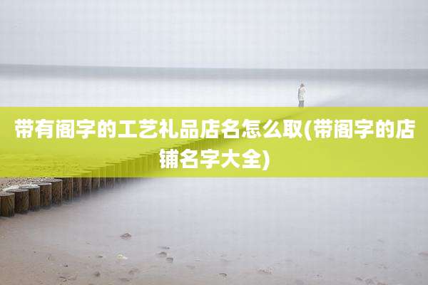 带有阁字的工艺礼品店名怎么取(带阁字的店铺名字大全)