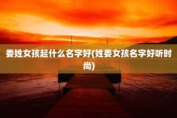 娄姓女孩起什么名字好(姓娄女孩名字好听时尚)