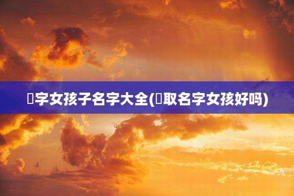 媞字女孩子名字大全(杍取名字女孩好吗)
