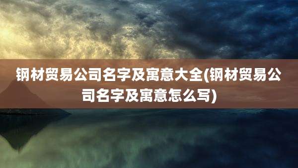钢材贸易公司名字及寓意大全(钢材贸易公司名字及寓意怎么写)