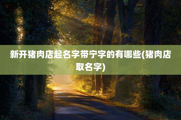 新开猪肉店起名字带宁字的有哪些(猪肉店取名字)