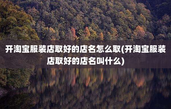 开淘宝服装店取好的店名怎么取(开淘宝服装店取好的店名叫什么)