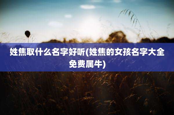 姓焦取什么名字好听(姓焦的女孩名字大全免费属牛)