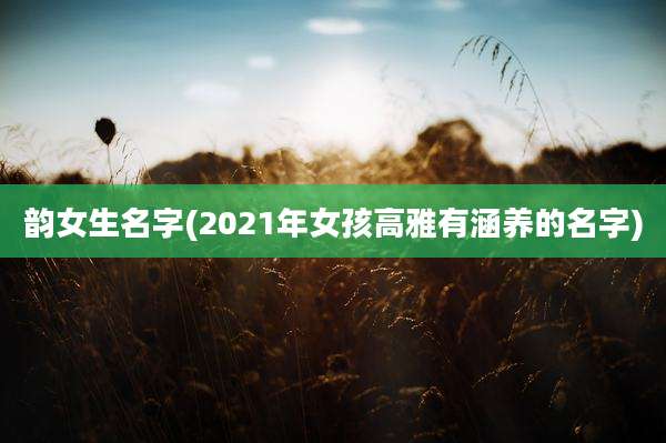 韵女生名字(2021年女孩高雅有涵养的名字)