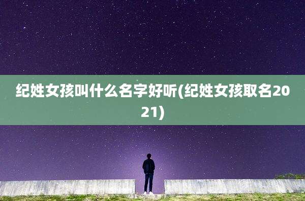 纪姓女孩叫什么名字好听(纪姓女孩取名2021)