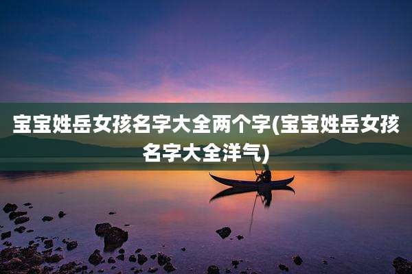 宝宝姓岳女孩名字大全两个字(宝宝姓岳女孩名字大全洋气)