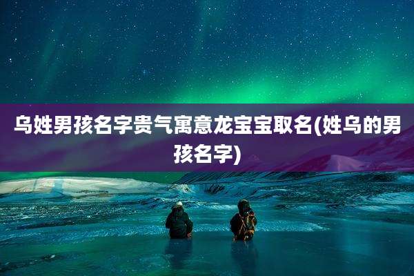 乌姓男孩名字贵气寓意龙宝宝取名(姓乌的男孩名字)