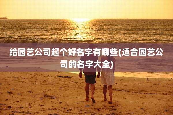 给园艺公司起个好名字有哪些(适合园艺公司的名字大全)