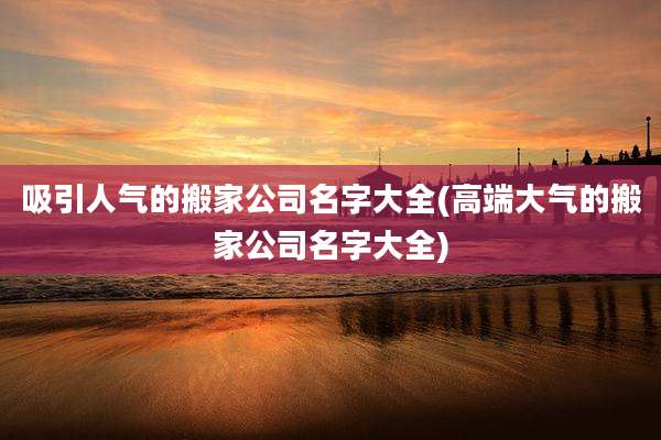 吸引人气的搬家公司名字大全(高端大气的搬家公司名字大全)