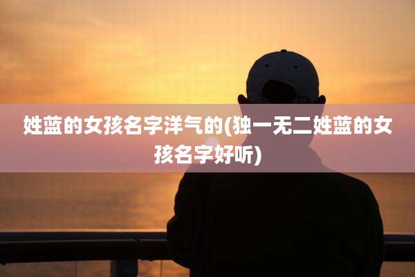 姓蓝的女孩名字洋气的(独一无二姓蓝的女孩名字好听)