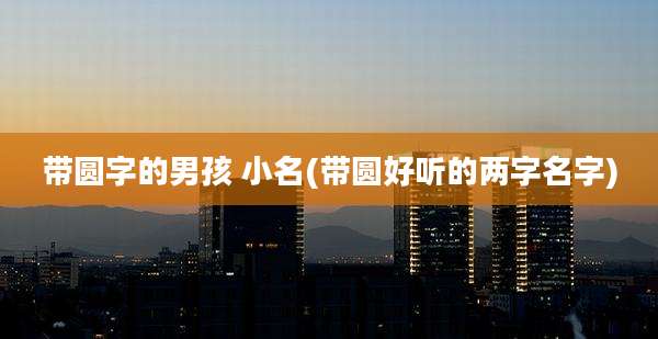 带圆字的男孩 小名(带圆好听的两字名字)