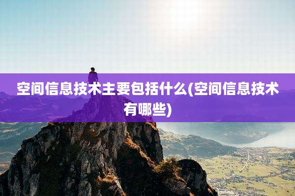 空间信息技术主要包括什么(空间信息技术有哪些)