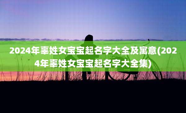 2024年辜姓女宝宝起名字大全及寓意(2024年辜姓女宝宝起名字大全集)