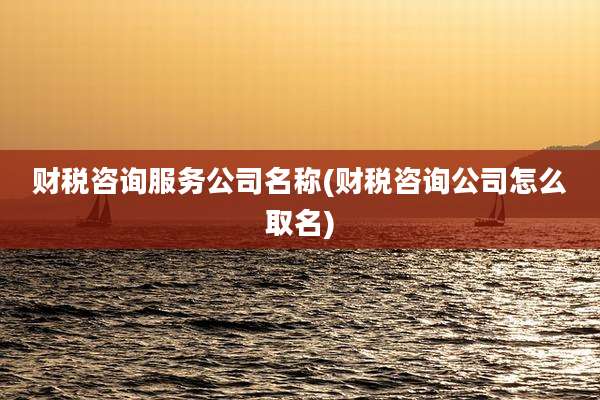财税咨询服务公司名称(财税咨询公司怎么取名)