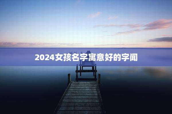 2024女孩名字寓意好的字闻