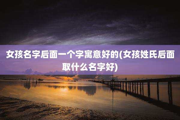 女孩名字后面一个字寓意好的(女孩姓氏后面取什么名字好)