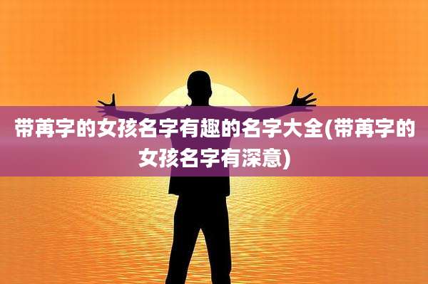 带苒字的女孩名字有趣的名字大全(带苒字的女孩名字有深意)
