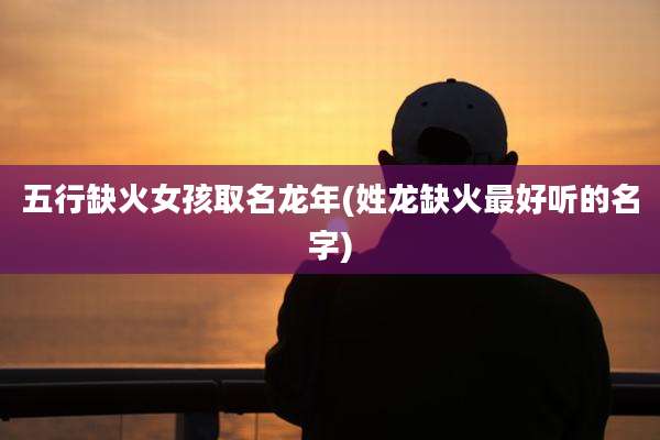 五行缺火女孩取名龙年(姓龙缺火最好听的名字)