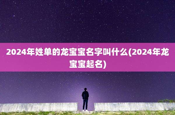 2024年姓单的龙宝宝名字叫什么(2024年龙宝宝起名)