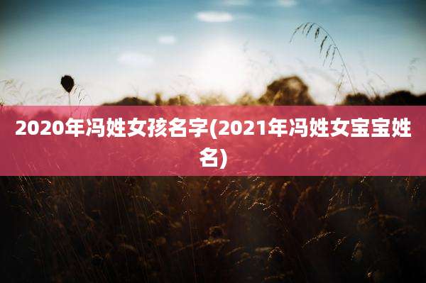 2020年冯姓女孩名字(2021年冯姓女宝宝姓名)