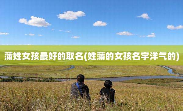 蒲姓女孩最好的取名(姓蒲的女孩名字洋气的)