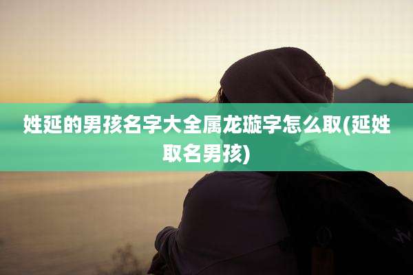 姓延的男孩名字大全属龙璇字怎么取(延姓取名男孩)
