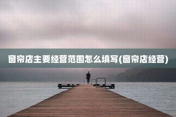 窗帘店主要经营范围怎么填写(窗帘店经营)