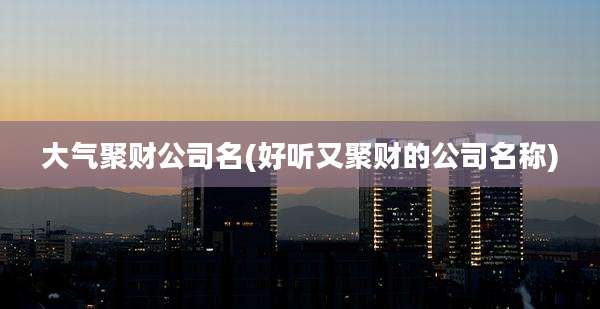 大气聚财公司名(好听又聚财的公司名称)