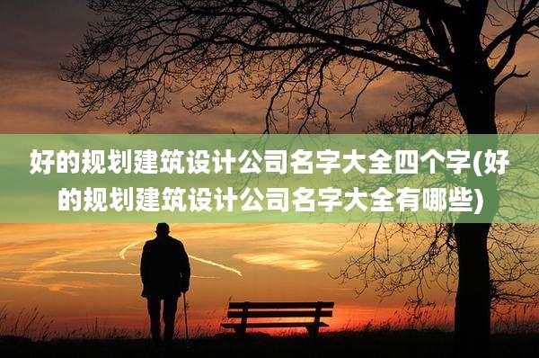 好的规划建筑设计公司名字大全四个字(好的规划建筑设计公司名字大全有哪些)