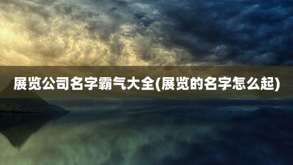 展览公司名字霸气大全(展览的名字怎么起)