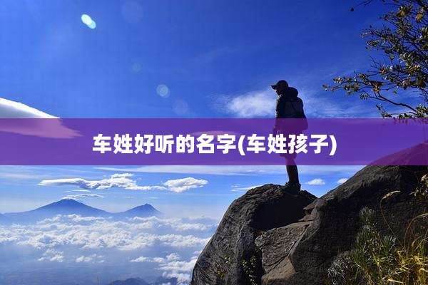车姓好听的名字(车姓孩子)