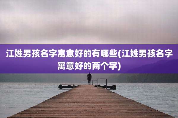 江姓男孩名字寓意好的有哪些(江姓男孩名字寓意好的两个字)