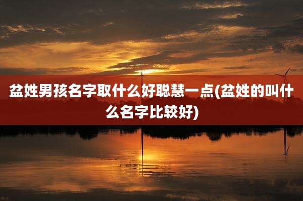 盆姓男孩名字取什么好聪慧一点(盆姓的叫什么名字比较好)