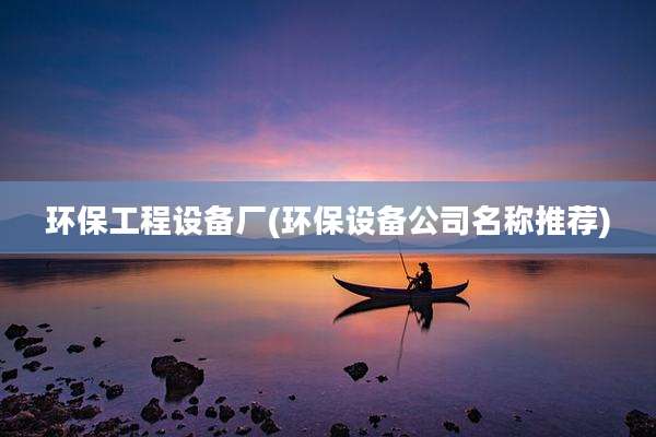 环保工程设备厂(环保设备公司名称推荐)