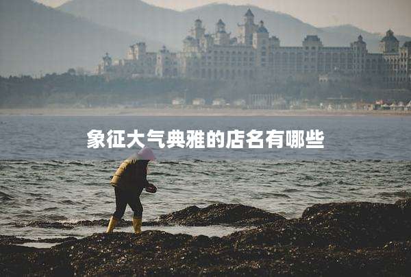 象征大气典雅的店名有哪些